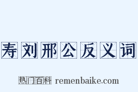 寿刘邢公反义词是什么意思的图片